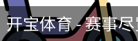 开宝体育 - 赛事尽览，尽在KaiBao SPORTS